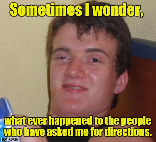 10 Guy Meme | Sometimes I wonder, what ever happened to the people who have asked me for directions. | image tagged in memes,10 guy | made w/ Imgflip meme maker