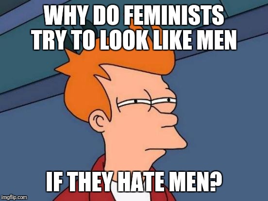 Futurama Fry Meme | WHY DO FEMINISTS TRY TO LOOK LIKE MEN; IF THEY HATE MEN? | image tagged in memes,futurama fry | made w/ Imgflip meme maker