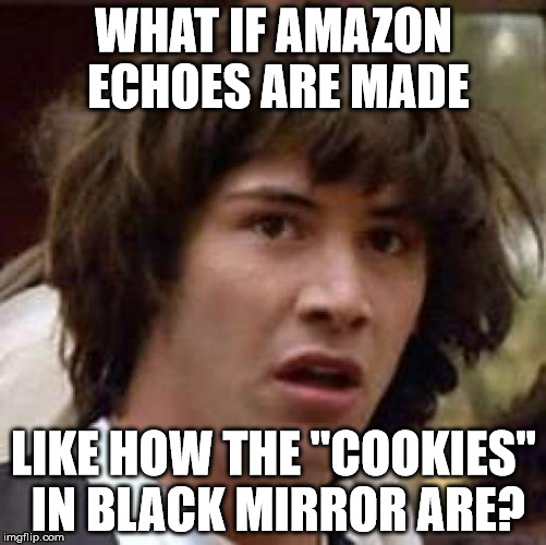 Conspiracy Keanu Meme | WHAT IF AMAZON ECHOES ARE MADE; LIKE HOW THE "COOKIES" IN BLACK MIRROR ARE? | image tagged in memes,conspiracy keanu | made w/ Imgflip meme maker