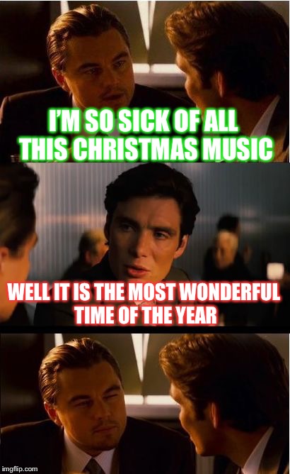 Inception | I’M SO SICK OF ALL THIS CHRISTMAS MUSIC; WELL IT IS THE MOST WONDERFUL TIME OF THE YEAR | image tagged in memes,inception | made w/ Imgflip meme maker
