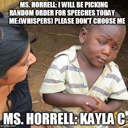 Third World Skeptical Kid | MS. HORRELL: I WILL BE PICKING RANDOM ORDER FOR SPEECHES TODAY         ME:(WHISPERS) PLEASE DON'T CHOOSE ME; MS. HORRELL: KAYLA C | image tagged in memes,third world skeptical kid | made w/ Imgflip meme maker