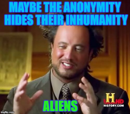 Ancient Aliens Meme | MAYBE THE ANONYMITY HIDES THEIR INHUMANITY ALIENS | image tagged in memes,ancient aliens | made w/ Imgflip meme maker
