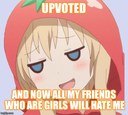 anime welp face | UPVOTED AND NOW ALL MY FRIENDS WHO ARE GIRLS WILL HATE ME | image tagged in anime welp face | made w/ Imgflip meme maker