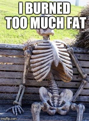 Bad luck Brian's last strike of bad luck... | I BURNED TOO MUCH FAT | image tagged in memes,waiting skeleton | made w/ Imgflip meme maker