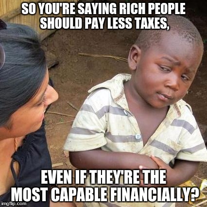 Explain your logistics. | SO YOU'RE SAYING RICH PEOPLE SHOULD PAY LESS TAXES, EVEN IF THEY'RE THE MOST CAPABLE FINANCIALLY? | image tagged in memes,third world skeptical kid,tax reform,rich people,taxes | made w/ Imgflip meme maker