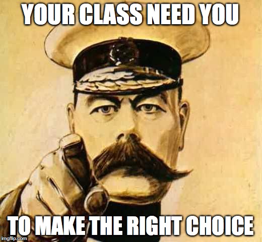 Your Country Needs YOU | YOUR CLASS NEED YOU; TO MAKE THE RIGHT CHOICE | image tagged in your country needs you | made w/ Imgflip meme maker