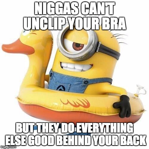 Minion holiday | NIGGAS CAN'T UNCLIP YOUR BRA; BUT THEY DO EVERYTHING ELSE GOOD BEHIND YOUR BACK | image tagged in minion holiday | made w/ Imgflip meme maker