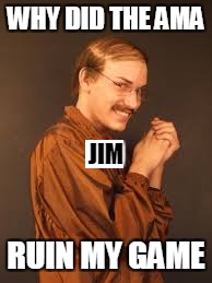 WHY DID THE AMA RUIN MY GAME JIM | made w/ Imgflip meme maker