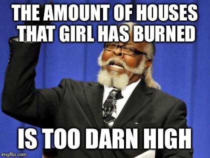 Too Damn High Meme | THE AMOUNT OF HOUSES THAT GIRL HAS BURNED IS TOO DARN HIGH | image tagged in memes,too damn high | made w/ Imgflip meme maker