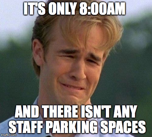 1990s First World Problems Meme | IT'S ONLY 8:00AM; AND THERE ISN'T ANY STAFF PARKING SPACES | image tagged in memes,1990s first world problems | made w/ Imgflip meme maker