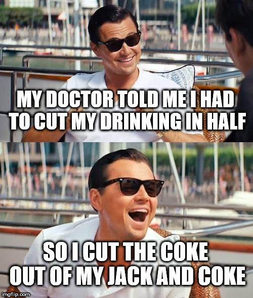 Leonardo Dicaprio Wolf Of Wall Street | MY DOCTOR TOLD ME I HAD TO CUT MY DRINKING IN HALF; SO I CUT THE COKE OUT OF MY JACK AND COKE | image tagged in memes,leonardo dicaprio wolf of wall street | made w/ Imgflip meme maker