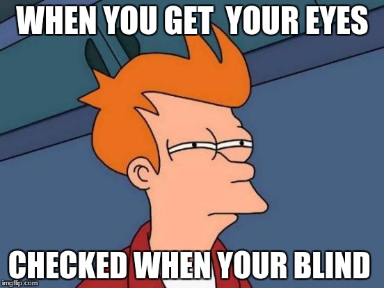 Futurama Fry Meme | WHEN YOU GET  YOUR EYES; CHECKED WHEN YOUR BLIND | image tagged in memes,futurama fry | made w/ Imgflip meme maker