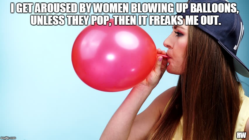 I GET AROUSED BY WOMEN BLOWING UP BALLOONS, UNLESS THEY POP, THEN IT FREAKS ME OUT. RW | image tagged in ballons | made w/ Imgflip meme maker