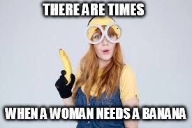 THERE ARE TIMES; WHEN A WOMAN NEEDS A BANANA | image tagged in anna banana | made w/ Imgflip meme maker