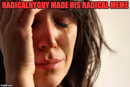 First World Problems | RADICALNYGUY MADE HIS RADICAL MEME | image tagged in memes,first world problems | made w/ Imgflip meme maker