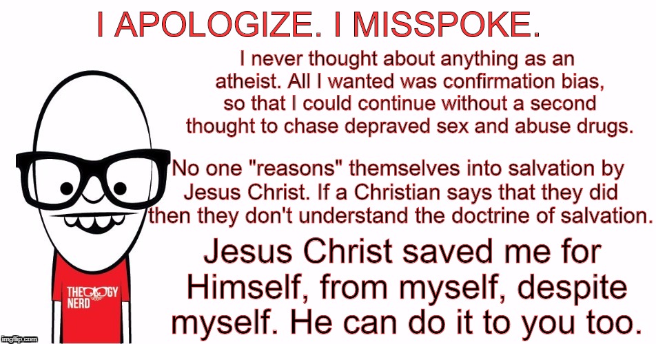 Theology Nerd  | I APOLOGIZE. I MISSPOKE. Jesus Christ saved me for Himself, from myself, despite myself. He can do it to you too. No one "reasons" themselve | image tagged in theology nerd | made w/ Imgflip meme maker