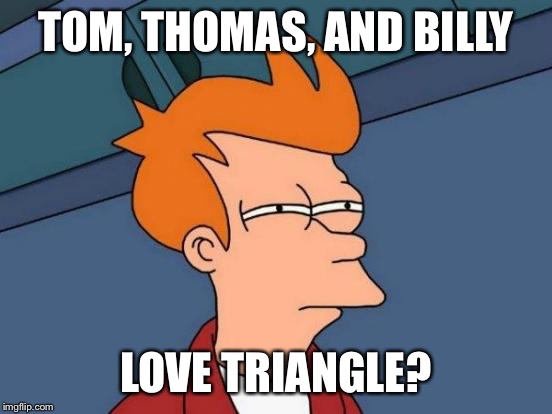 Futurama Fry Meme | TOM, THOMAS, AND BILLY LOVE TRIANGLE? | image tagged in memes,futurama fry | made w/ Imgflip meme maker