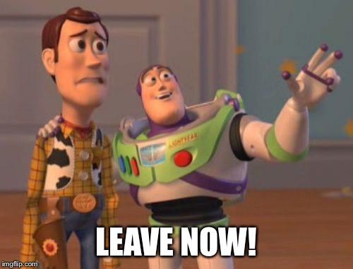 X, X Everywhere Meme | LEAVE NOW! | image tagged in memes,x x everywhere | made w/ Imgflip meme maker