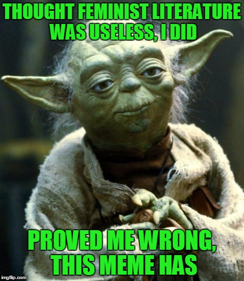Star Wars Yoda Meme | THOUGHT FEMINIST LITERATURE WAS USELESS, I DID PROVED ME WRONG, THIS MEME HAS | image tagged in memes,star wars yoda | made w/ Imgflip meme maker