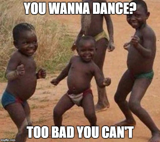 Dance | YOU WANNA DANCE? TOO BAD YOU CAN'T | image tagged in funny | made w/ Imgflip meme maker
