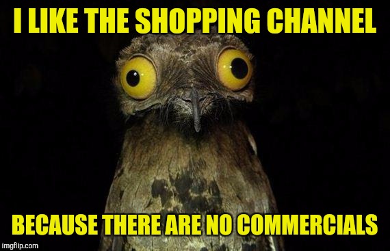 Weird Stuff I Do Potoo Meme | I LIKE THE SHOPPING CHANNEL; BECAUSE THERE ARE NO COMMERCIALS | image tagged in memes,weird stuff i do potoo | made w/ Imgflip meme maker