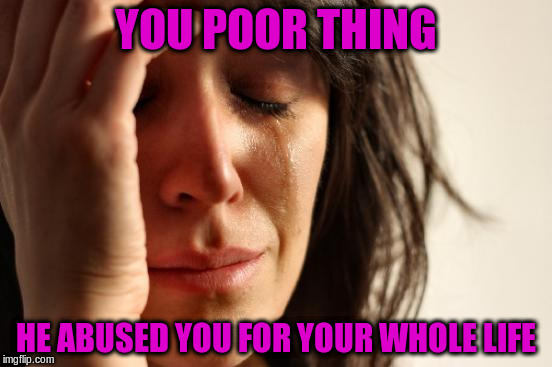 First World Problems Meme | YOU POOR THING HE ABUSED YOU FOR YOUR WHOLE LIFE | image tagged in memes,first world problems | made w/ Imgflip meme maker