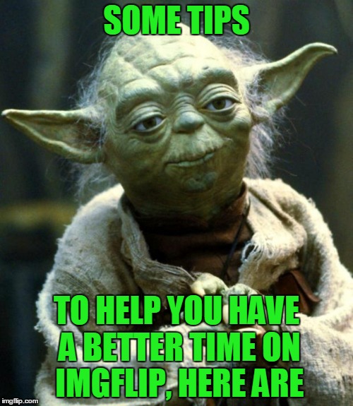Star Wars Yoda | SOME TIPS; TO HELP YOU HAVE A BETTER TIME ON IMGFLIP, HERE ARE | image tagged in memes,star wars yoda | made w/ Imgflip meme maker
