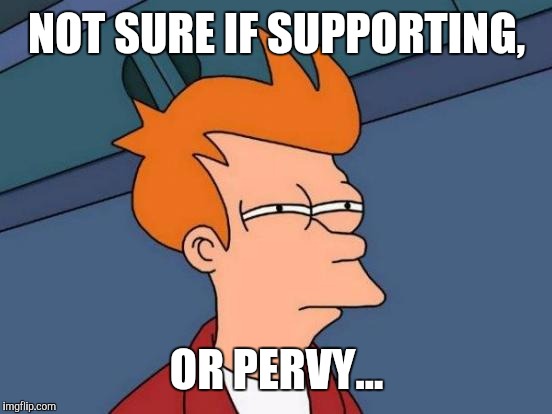 Futurama Fry Meme | NOT SURE IF SUPPORTING, OR PERVY... | image tagged in memes,futurama fry | made w/ Imgflip meme maker