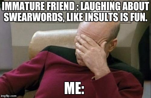 Captain Picard Facepalm Meme | IMMATURE FRIEND :
LAUGHING ABOUT SWEARWORDS, LIKE INSULTS IS FUN. ME: | image tagged in memes,captain picard facepalm | made w/ Imgflip meme maker