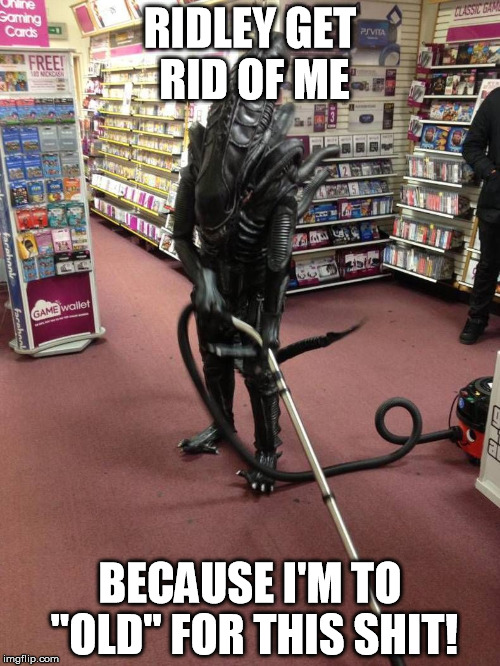 GOODBYE ALIEN! | RIDLEY GET RID OF ME; BECAUSE I'M TO "OLD" FOR THIS SHIT! | image tagged in vacuuming alien,old,alien,ridley | made w/ Imgflip meme maker