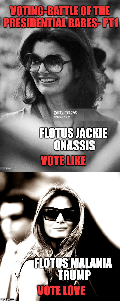 Battle of the Presidential Babes | VOTING-BATTLE OF THE PRESIDENTIAL BABES- PT1; FLOTUS JACKIE ONASSIS; VOTE LIKE; FLOTUS MALANIA TRUMP; VOTE LOVE | image tagged in jacky onassis,trump and melania | made w/ Imgflip meme maker