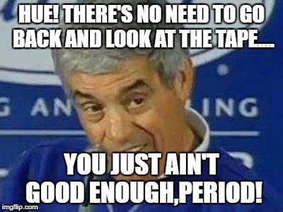 Jim Mora | HUE! THERE'S NO NEED TO GO BACK AND LOOK AT THE TAPE.... YOU JUST AIN'T GOOD ENOUGH,PERIOD! | image tagged in jim mora | made w/ Imgflip meme maker