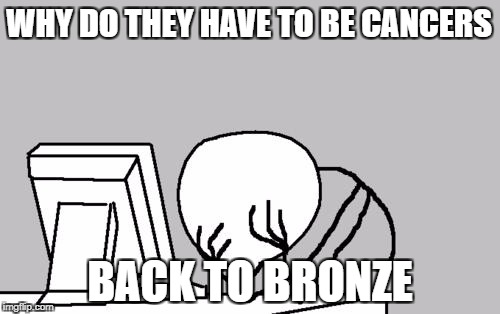 Computer Guy Facepalm | WHY DO THEY HAVE TO BE CANCERS; BACK TO BRONZE | image tagged in memes,computer guy facepalm | made w/ Imgflip meme maker