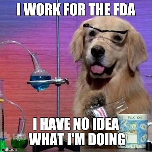 I Have No Idea What I Am Doing Dog Meme | I WORK FOR THE FDA; I HAVE NO IDEA WHAT I'M DOING | image tagged in memes,i have no idea what i am doing dog | made w/ Imgflip meme maker