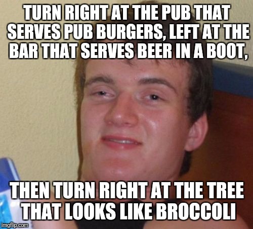 10 Guy Meme | TURN RIGHT AT THE PUB THAT SERVES PUB BURGERS, LEFT AT THE BAR THAT SERVES BEER IN A BOOT, THEN TURN RIGHT AT THE TREE THAT LOOKS LIKE BROCC | image tagged in memes,10 guy | made w/ Imgflip meme maker