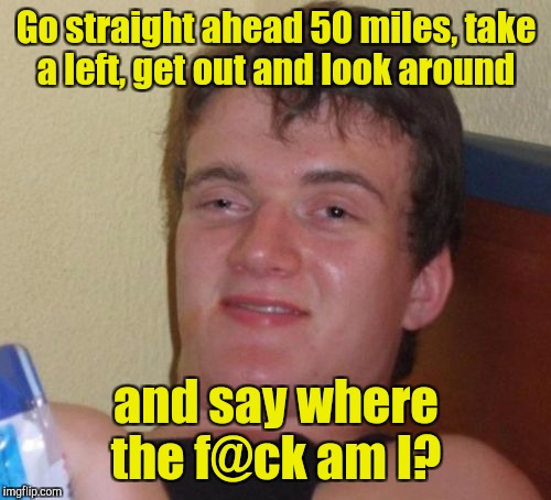10 Guy Meme | Go straight ahead 50 miles, take a left, get out and look around and say where the f@ck am I? | image tagged in memes,10 guy | made w/ Imgflip meme maker