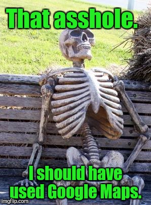 Waiting Skeleton Meme | That asshole. I should have used Google Maps. | image tagged in memes,waiting skeleton | made w/ Imgflip meme maker