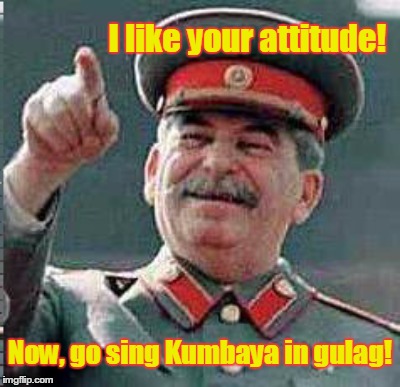 I like your attitude! Now, go sing Kumbaya in gulag! | made w/ Imgflip meme maker