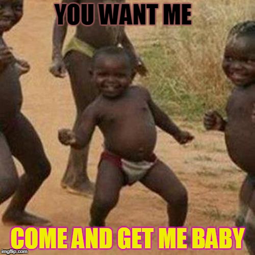 Third World Success Kid | YOU WANT ME; COME AND GET ME BABY | image tagged in memes,third world success kid | made w/ Imgflip meme maker