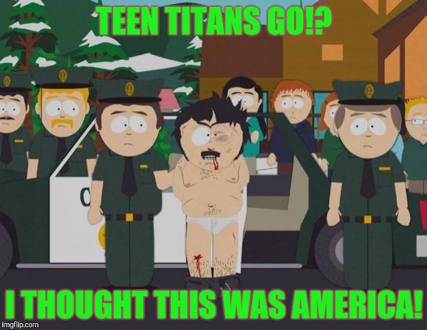 I thought this was America South Park | TEEN TITANS GO!? I THOUGHT THIS WAS AMERICA! | image tagged in i thought this was america south park | made w/ Imgflip meme maker