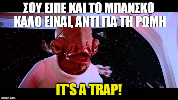 It's a trap  | ΣΟΥ ΕΙΠΕ ΚΑΙ ΤΟ ΜΠΑΝΣΚΟ ΚΑΛΟ ΕΙΝΑΙ, ΑΝΤΙ ΓΙΑ ΤΗ ΡΩΜΗ; IT'S A TRAP! | image tagged in it's a trap | made w/ Imgflip meme maker