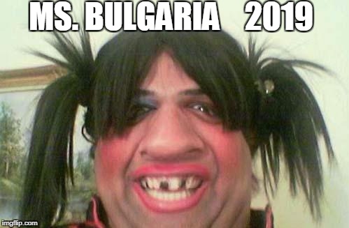 ugly woman with pigtails | MS. BULGARIA    2019 | image tagged in ugly woman with pigtails | made w/ Imgflip meme maker