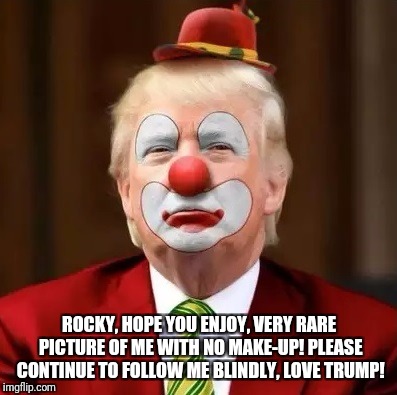 Donald Trump Clown | ROCKY, HOPE YOU ENJOY, VERY RARE PICTURE OF ME WITH NO MAKE-UP! PLEASE CONTINUE TO FOLLOW ME BLINDLY, LOVE TRUMP! | image tagged in donald trump clown | made w/ Imgflip meme maker