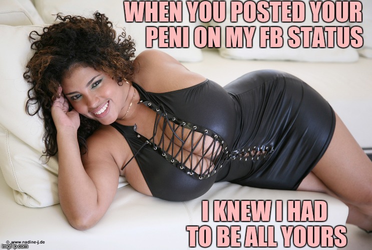 WHEN YOU POSTED YOUR     PENI ON MY FB STATUS I KNEW I HAD TO BE ALL YOURS | made w/ Imgflip meme maker