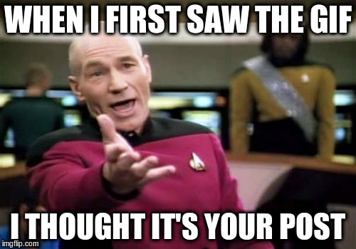 Picard Wtf Meme | WHEN I FIRST SAW THE GIF I THOUGHT IT'S YOUR POST | image tagged in memes,picard wtf | made w/ Imgflip meme maker