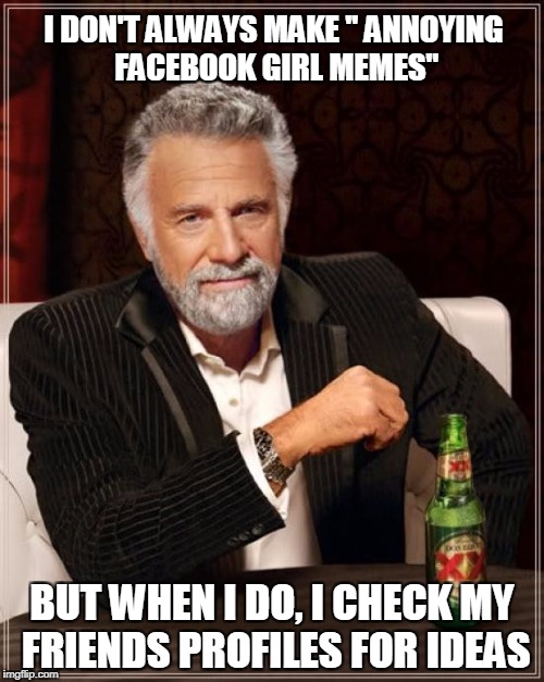 The Most Interesting Man In The World | I DON'T ALWAYS MAKE '' ANNOYING FACEBOOK GIRL MEMES"; BUT WHEN I DO, I CHECK MY FRIENDS PROFILES FOR IDEAS | image tagged in memes,the most interesting man in the world | made w/ Imgflip meme maker