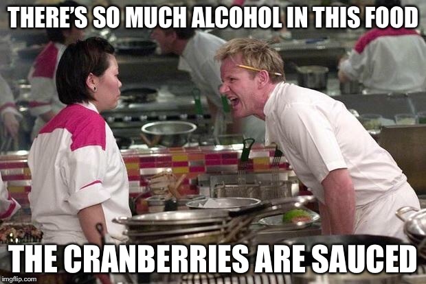 Gordon Ramsey | THERE’S SO MUCH ALCOHOL IN THIS FOOD; THE CRANBERRIES ARE SAUCED | image tagged in gordon ramsey,memes,angry chef gordon ramsay,thanksgiving | made w/ Imgflip meme maker