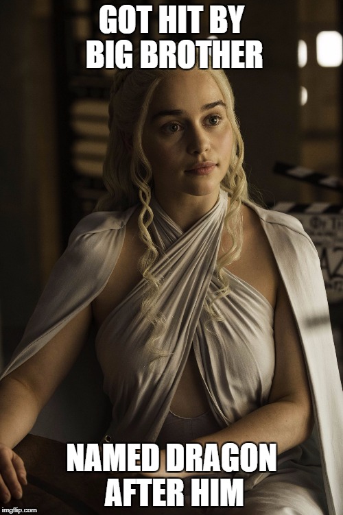 Daenerys Targaryen | GOT HIT BY BIG BROTHER; NAMED DRAGON AFTER HIM | image tagged in daenerys targaryen | made w/ Imgflip meme maker