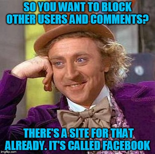 Maybe you should leave and go play there. | SO YOU WANT TO BLOCK OTHER USERS AND COMMENTS? THERE'S A SITE FOR THAT ALREADY. IT'S CALLED FACEBOOK | image tagged in memes,creepy condescending wonka,hypocrisy,hypocrite | made w/ Imgflip meme maker