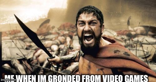 Sparta Leonidas | ME WHEN IM GRONDED FROM VIDEO GAMES | image tagged in memes,sparta leonidas | made w/ Imgflip meme maker
